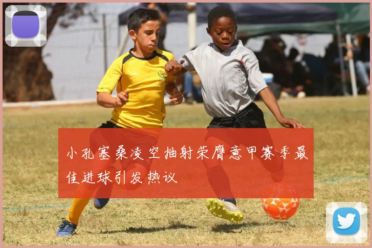 小孔塞桑凌空抽射荣膺意甲赛季最佳进球引发热议