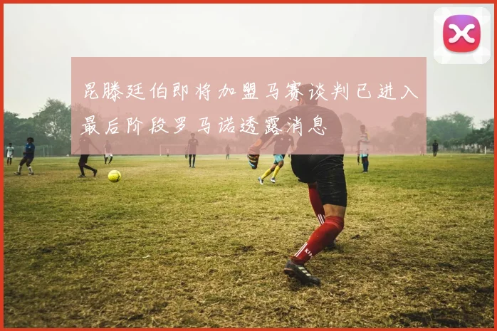 昆滕廷伯即将加盟马赛谈判已进入最后阶段罗马诺透露消息