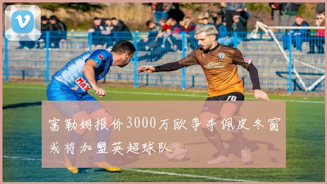 富勒姆报价3000万欧争夺佩皮冬窗或将加盟英超球队