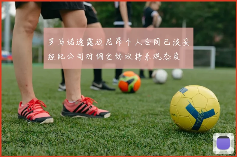 罗马诺透露迈尼昂个人合同已谈妥经纪公司对佣金协议持乐观态度