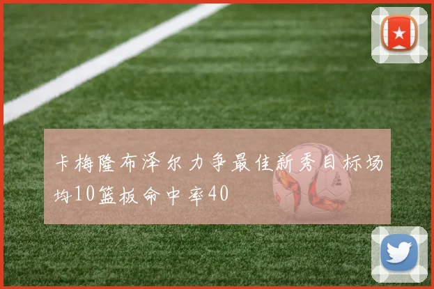 卡梅隆布泽尔力争最佳新秀目标场均10篮板命中率40