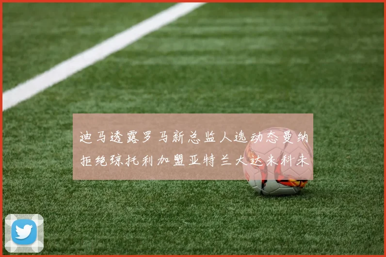 迪马透露罗马新总监人选动态曼纳拒绝琼托利加盟亚特兰大达米科未接洽