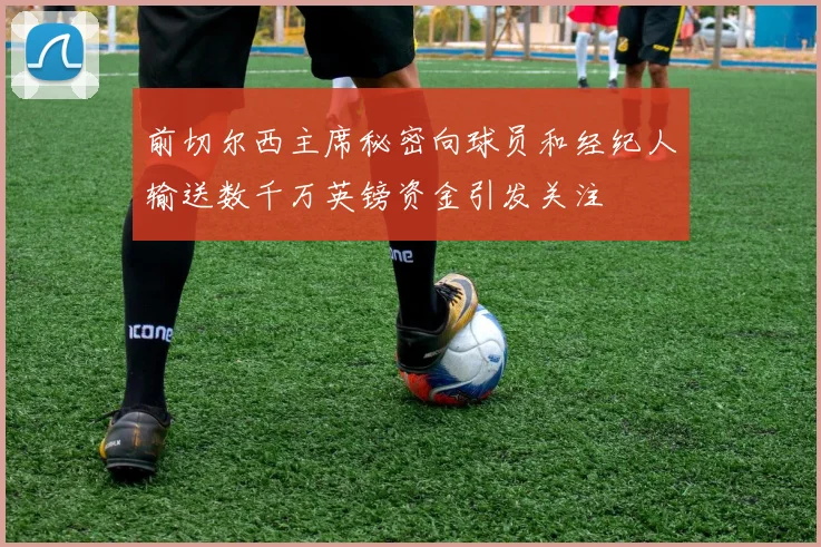 前切尔西主席秘密向球员和经纪人输送数千万英镑资金引发关注