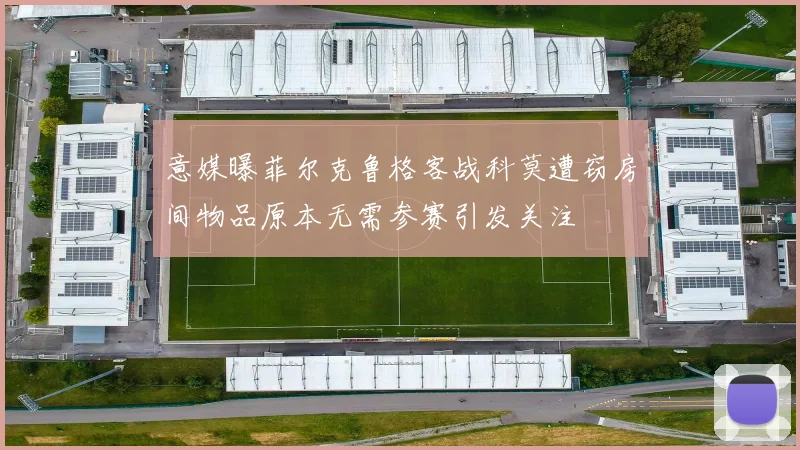 意媒曝菲尔克鲁格客战科莫遭窃房间物品原本无需参赛引发关注