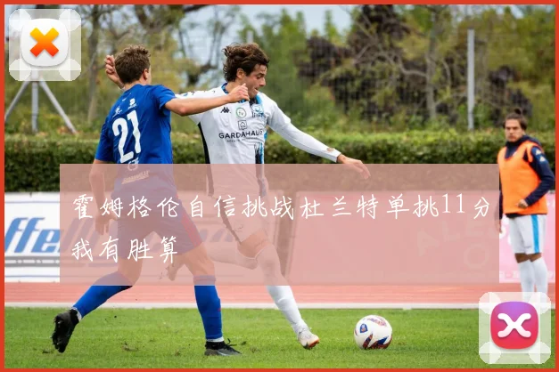 霍姆格伦自信挑战杜兰特单挑11分我有胜算
