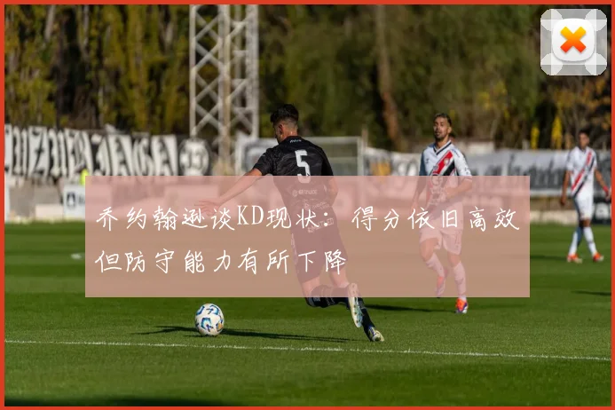 乔约翰逊谈KD现状：得分依旧高效但防守能力有所下降