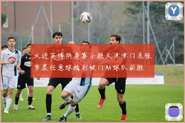 大连英博热身赛小胜天津津门虎张华晨任意球精彩破门助球队获胜