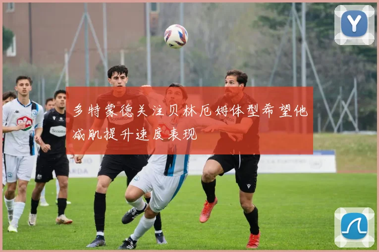 多特蒙德关注贝林厄姆体型希望他减肌提升速度表现