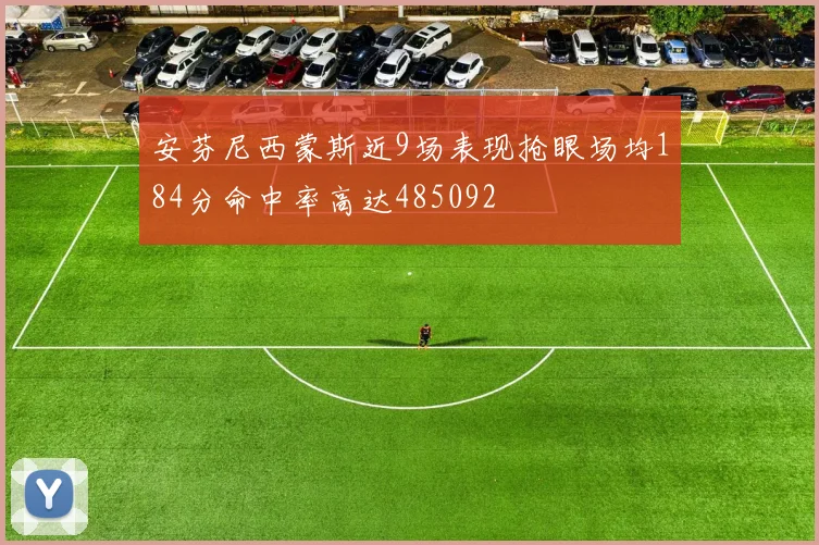 安芬尼西蒙斯近9场表现抢眼场均184分命中率高达485092