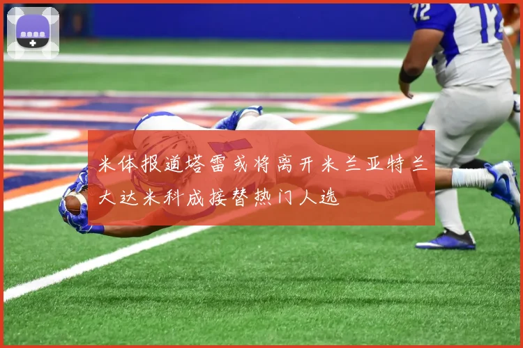 米体报道塔雷或将离开米兰亚特兰大达米科成接替热门人选
