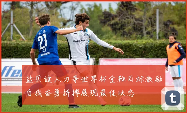 盐贝健人力争世界杯金靴目标激励自我奋勇拼搏展现最佳状态