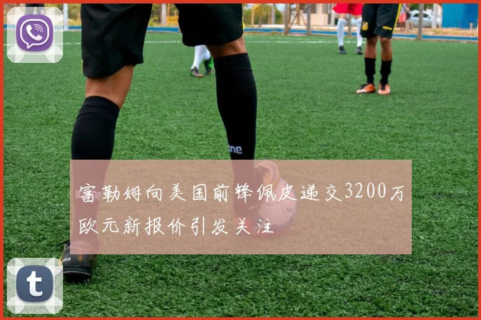 富勒姆向美国前锋佩皮递交3200万欧元新报价引发关注