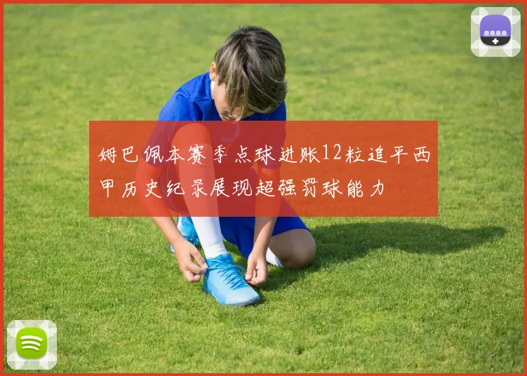 姆巴佩本赛季点球进账12粒追平西甲历史纪录展现超强罚球能力