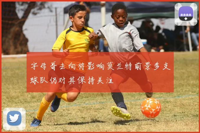 字母哥去向将影响莫兰特前景多支球队仍对其保持关注