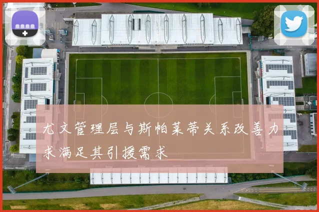 尤文管理层与斯帕莱蒂关系改善力求满足其引援需求