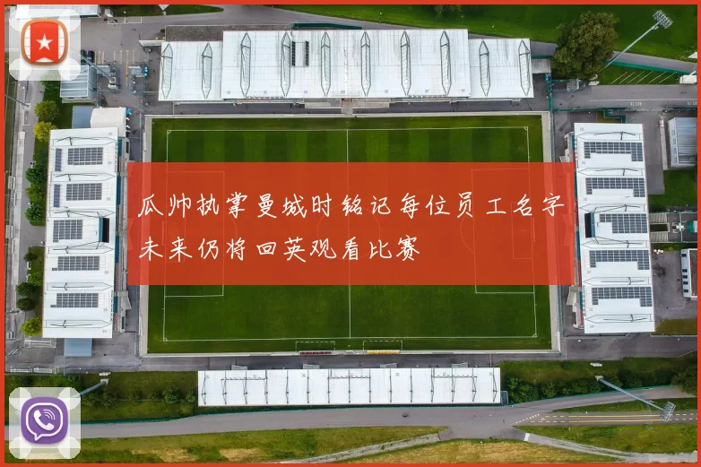 瓜帅执掌曼城时铭记每位员工名字未来仍将回英观看比赛