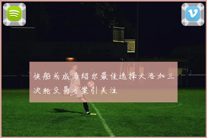 快船或成马绍尔最佳选择大洛加三次轮交易方案引关注