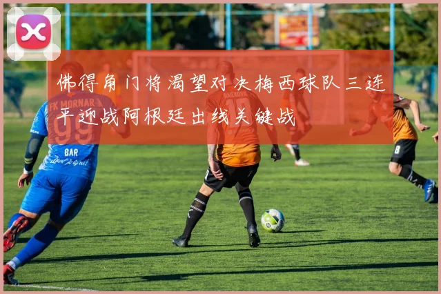 佛得角门将渴望对决梅西球队三连平迎战阿根廷出线关键战