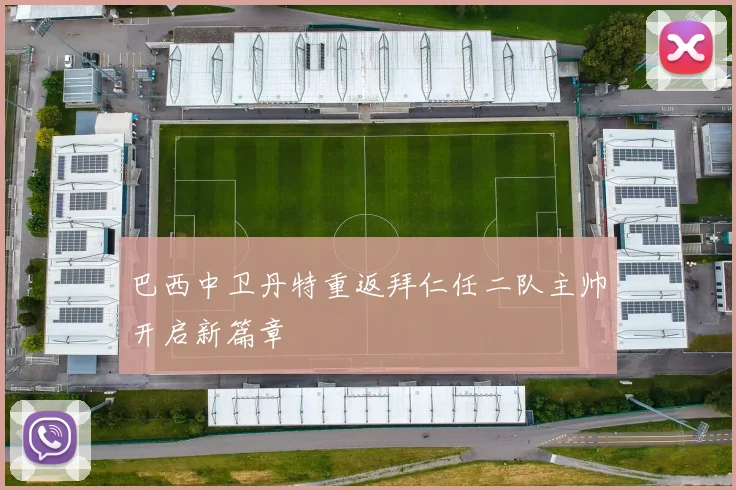 巴西中卫丹特重返拜仁任二队主帅开启新篇章