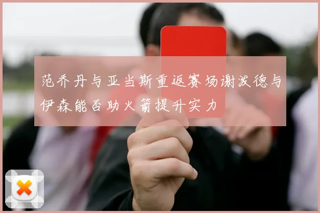 范乔丹与亚当斯重返赛场谢泼德与伊森能否助火箭提升实力