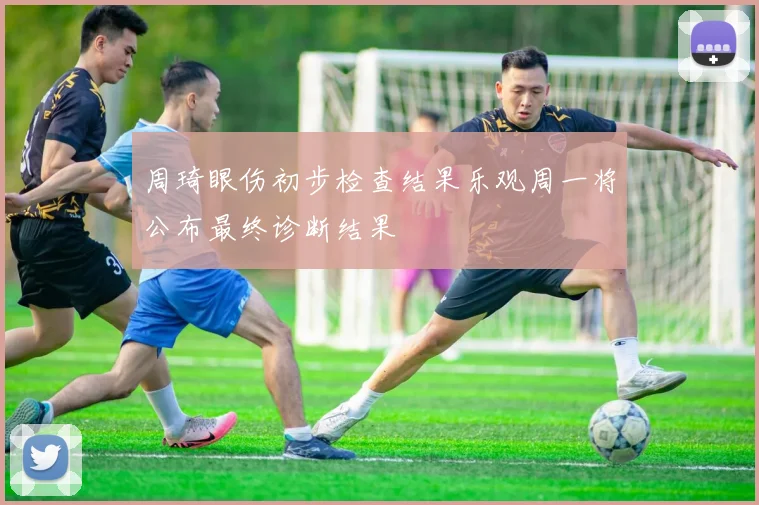 周琦眼伤初步检查结果乐观周一将公布最终诊断结果
