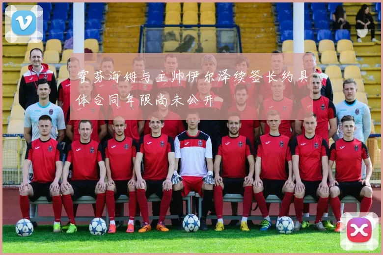 霍芬海姆与主帅伊尔泽续签长约具体合同年限尚未公开