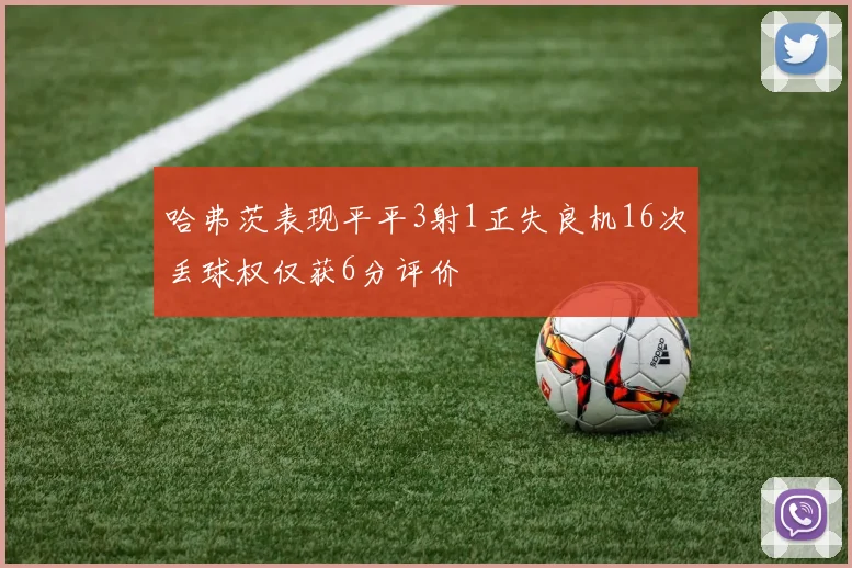 哈弗茨表现平平3射1正失良机16次丢球权仅获6分评价