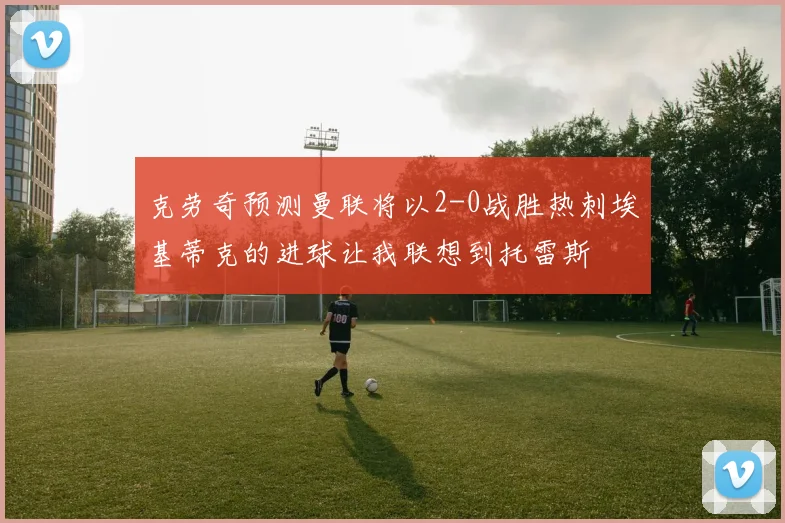克劳奇预测曼联将以2-0战胜热刺埃基蒂克的进球让我联想到托雷斯