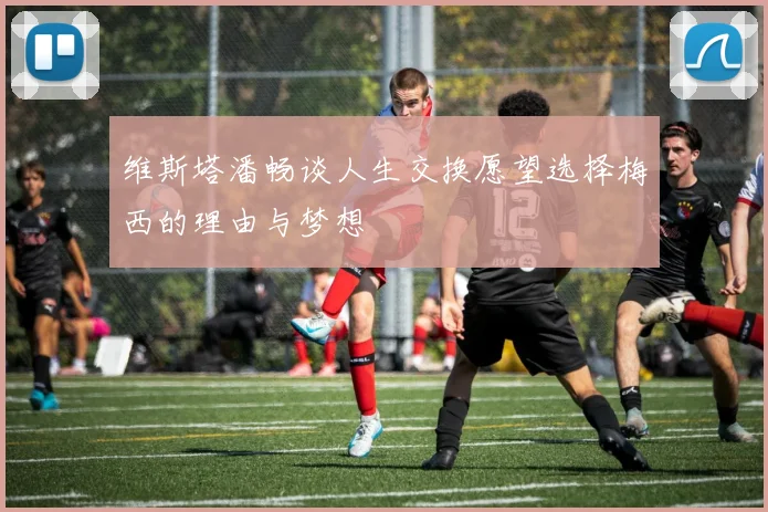 维斯塔潘畅谈人生交换愿望选择梅西的理由与梦想