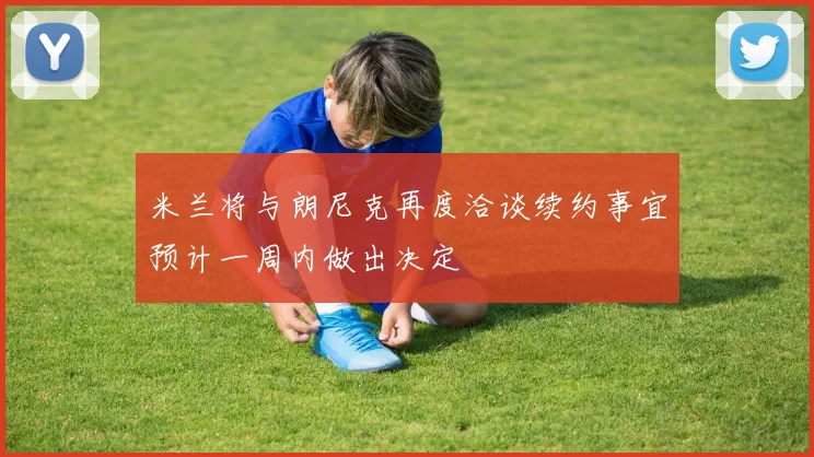米兰将与朗尼克再度洽谈续约事宜预计一周内做出决定