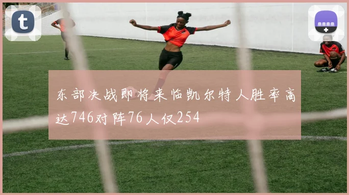 东部决战即将来临凯尔特人胜率高达746对阵76人仅254