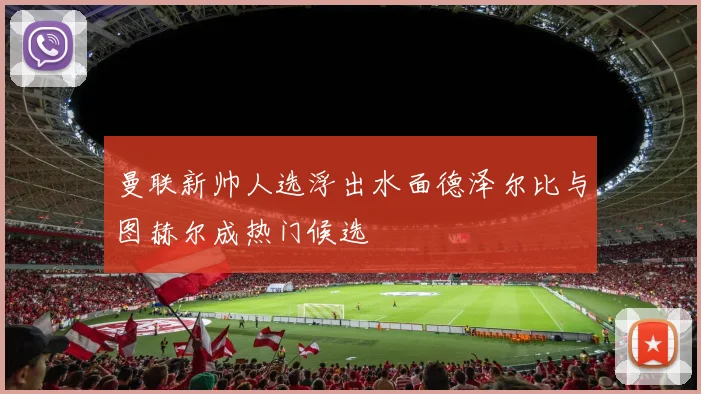 曼联新帅人选浮出水面德泽尔比与图赫尔成热门候选