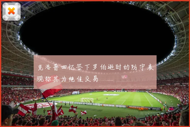 克洛普回忆签下罗伯逊时的防守表现称其为绝佳交易