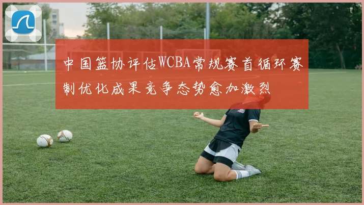 中国篮协评估WCBA常规赛首循环赛制优化成果竞争态势愈加激烈