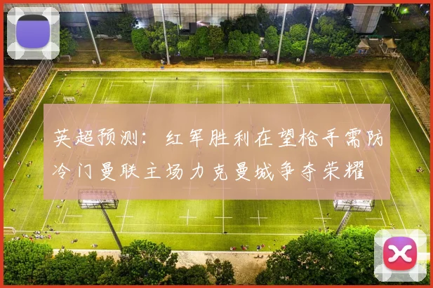 英超预测：红军胜利在望枪手需防冷门曼联主场力克曼城争夺荣耀