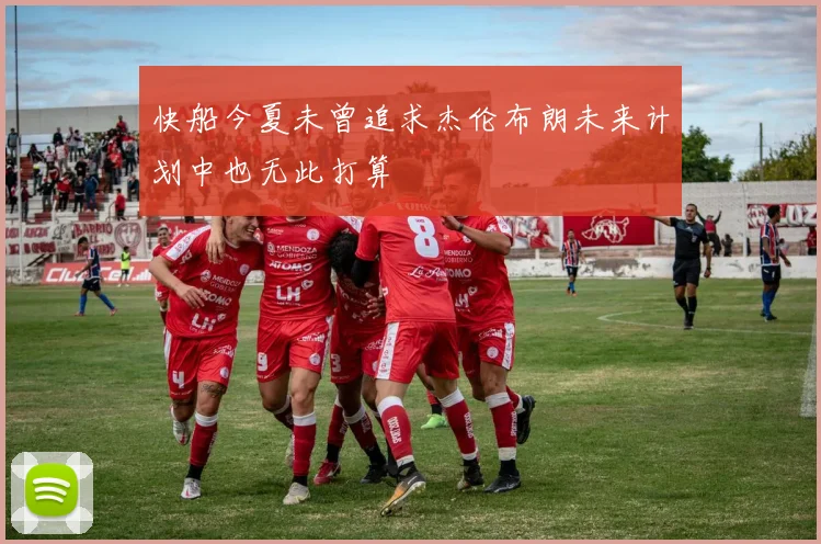 快船今夏未曾追求杰伦布朗未来计划中也无此打算