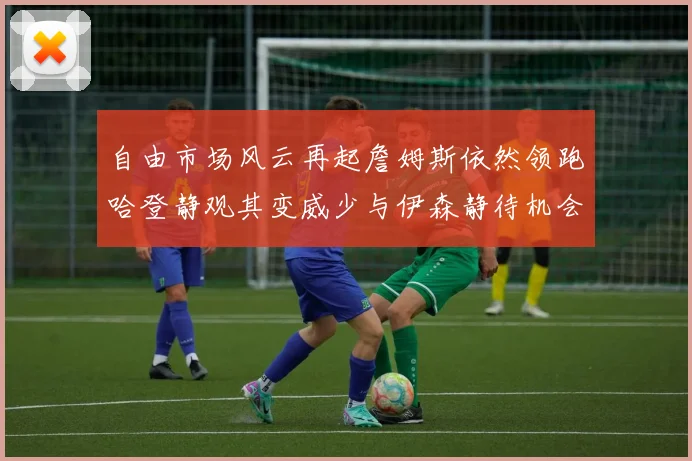自由市场风云再起詹姆斯依然领跑哈登静观其变威少与伊森静待机会