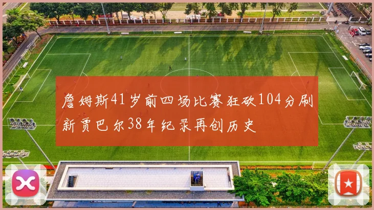 詹姆斯41岁前四场比赛狂砍104分刷新贾巴尔38年纪录再创历史