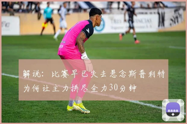 解说：比赛早已失去悬念斯普利特为何让主力拼尽全力30分钟
